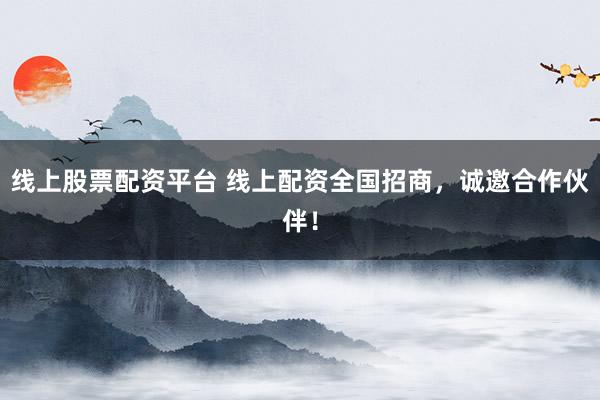 线上股票配资平台 线上配资全国招商，诚邀合作伙伴！