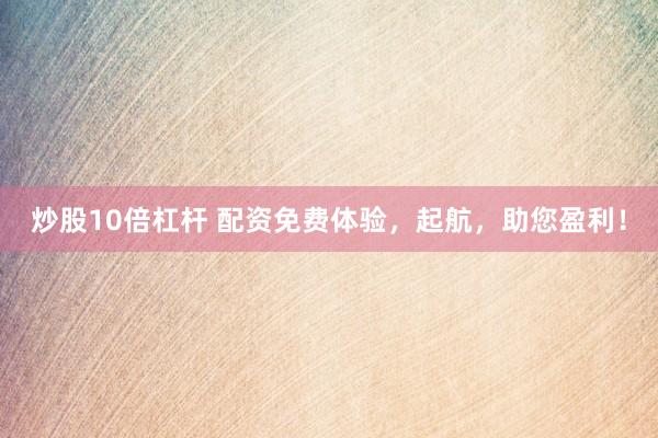 炒股10倍杠杆 配资免费体验，起航，助您盈利！