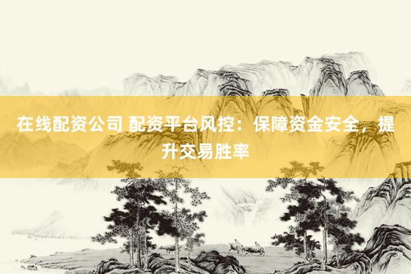 在线配资公司 配资平台风控：保障资金安全，提升交易胜率