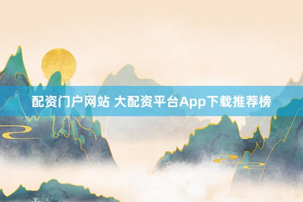 配资门户网站 大配资平台App下载推荐榜