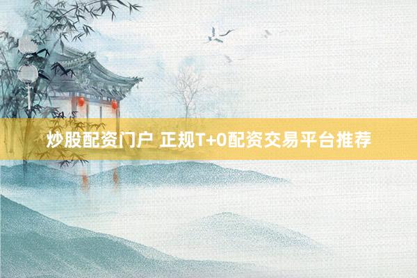 炒股配资门户 正规T+0配资交易平台推荐