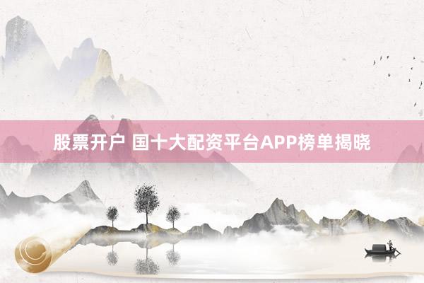 股票开户 国十大配资平台APP榜单揭晓