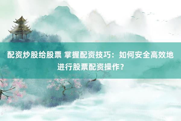 配资炒股给股票 掌握配资技巧：如何安全高效地进行股票配资操作？