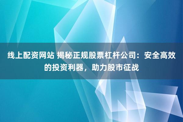 线上配资网站 揭秘正规股票杠杆公司：安全高效的投资利器，助力股市征战