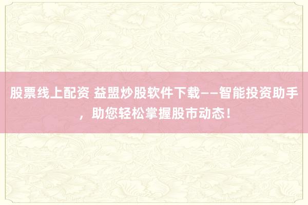股票线上配资 益盟炒股软件下载——智能投资助手，助您轻松掌握股市动态！