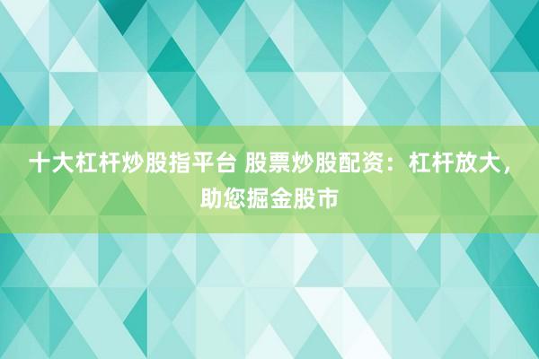 十大杠杆炒股指平台 股票炒股配资：杠杆放大，助您掘金股市