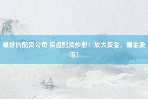 最好的配资公司 实盘配资炒股：放大资金，掘金股市！