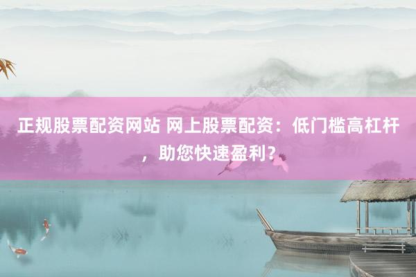 正规股票配资网站 网上股票配资：低门槛高杠杆，助您快速盈利？