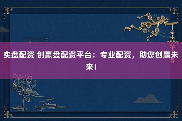 实盘配资 创赢盘配资平台：专业配资，助您创赢未来！