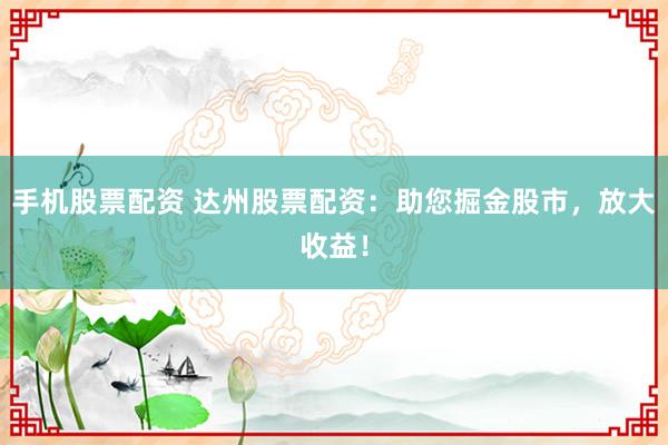 手机股票配资 达州股票配资：助您掘金股市，放大收益！