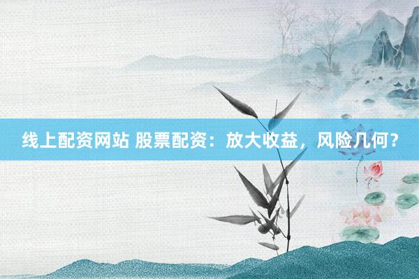 线上配资网站 股票配资：放大收益，风险几何？