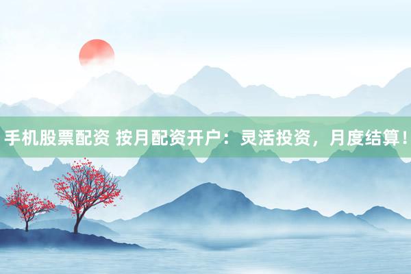 手机股票配资 按月配资开户：灵活投资，月度结算！