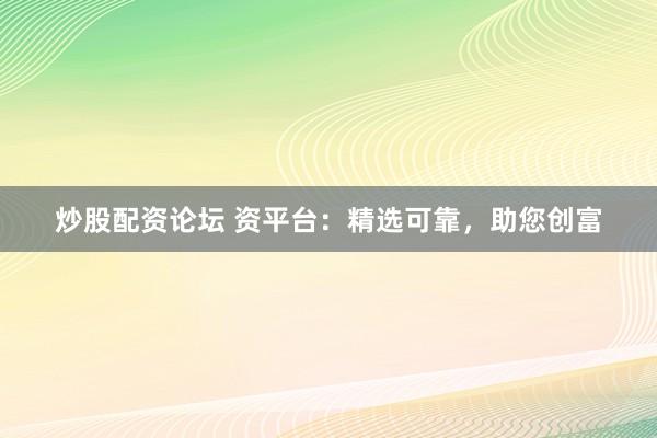 炒股配资论坛 资平台：精选可靠，助您创富