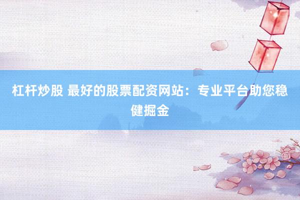 杠杆炒股 最好的股票配资网站：专业平台助您稳健掘金