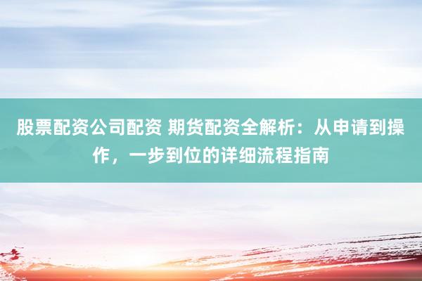 股票配资公司配资 期货配资全解析:从申请到操作,一步到位的详细流程指南