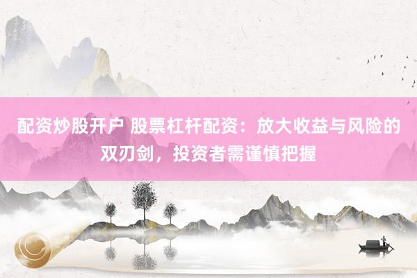 配资炒股开户 股票杠杆配资：放大收益与风险的双刃剑，投资者需谨慎把握