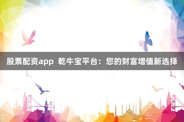 股票配资app  乾牛宝平台：您的财富增值新选择