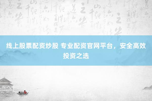 线上股票配资炒股 专业配资官网平台，安全高效投资之选