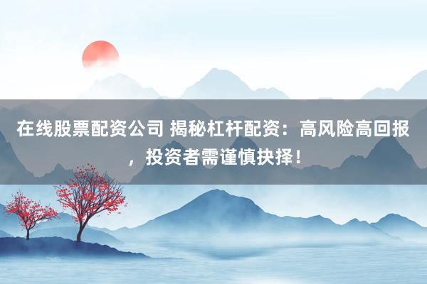 在线股票配资公司 揭秘杠杆配资：高风险高回报，投资者需谨慎抉择！