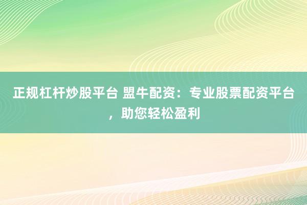 正规杠杆炒股平台 盟牛配资：专业股票配资平台，助您轻松盈利