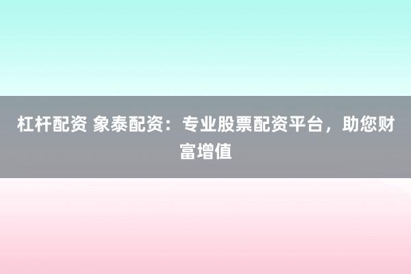 杠杆配资 象泰配资：专业股票配资平台，助您财富增值