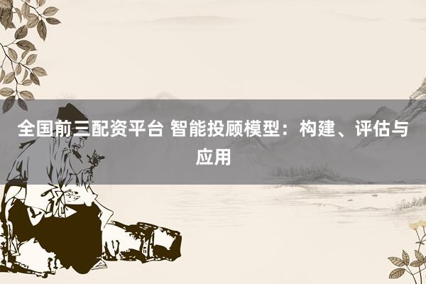 全国前三配资平台 智能投顾模型：构建、评估与应用