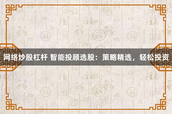 网络炒股杠杆 智能投顾选股：策略精选，轻松投资