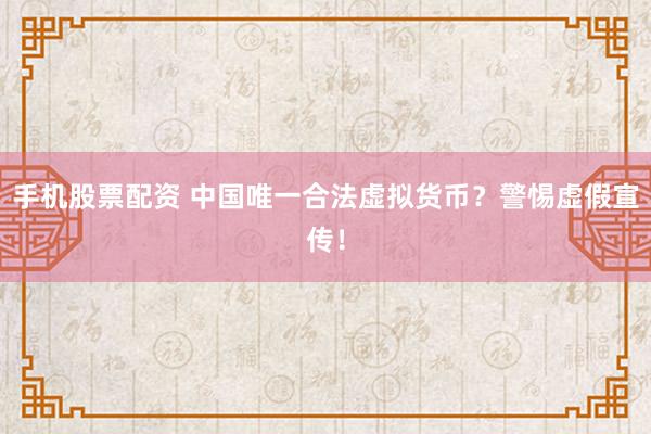手机股票配资 中国唯一合法虚拟货币？警惕虚假宣传！