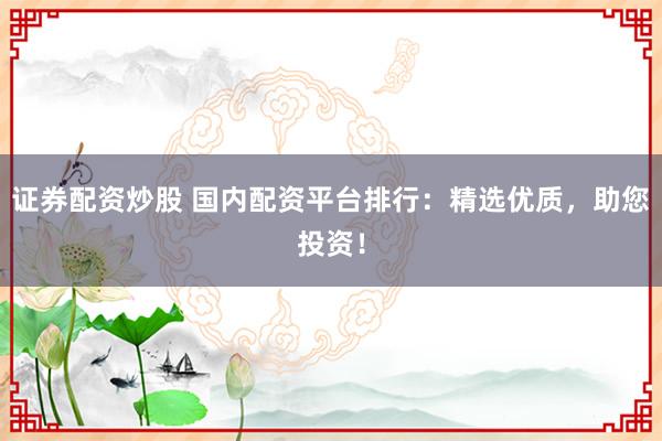 证券配资炒股 国内配资平台排行：精选优质，助您投资！