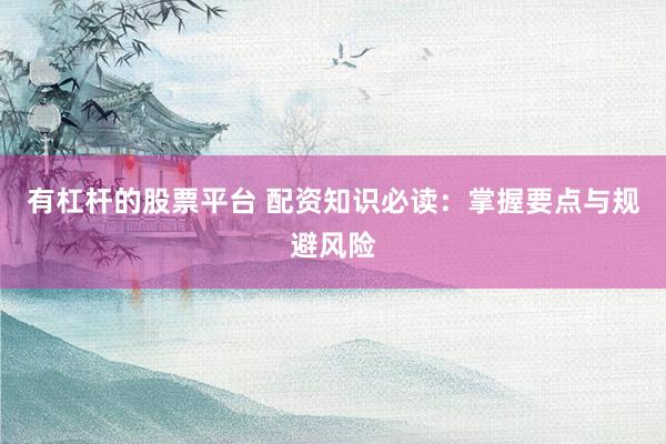 有杠杆的股票平台 配资知识必读：掌握要点与规避风险