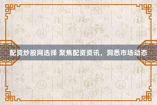 配资炒股网选择 聚焦配资资讯，洞悉市场动态