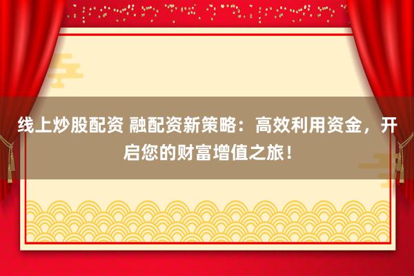 线上炒股配资 融配资新策略：高效利用资金，开启您的财富增值之旅！