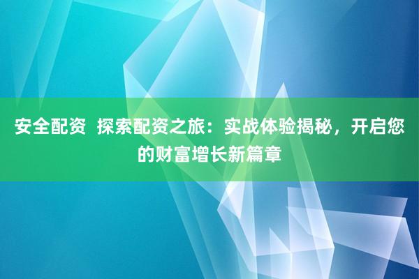 安全配资  探索配资之旅：实战体验揭秘，开启您的财富增长新篇章