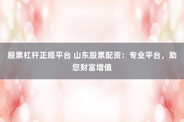 股票杠杆正规平台 山东股票配资：专业平台，助您财富增值