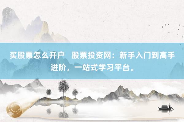 买股票怎么开户   股票投资网：新手入门到高手进阶，一站式学习平台。