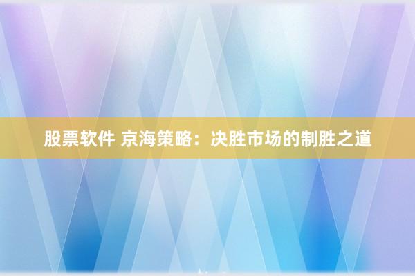 股票软件 京海策略：决胜市场的制胜之道