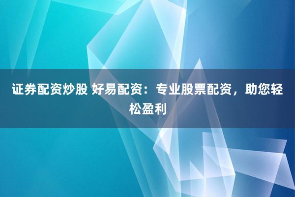 证券配资炒股 好易配资：专业股票配资，助您轻松盈利
