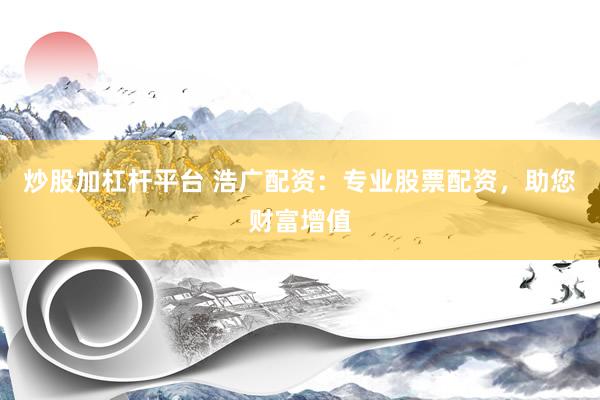 炒股加杠杆平台 浩广配资：专业股票配资，助您财富增值