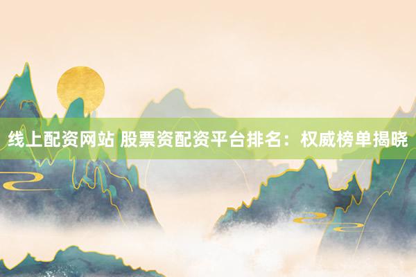 线上配资网站 股票资配资平台排名:权威榜单揭晓
