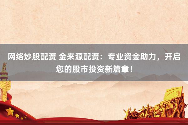 网络炒股配资 金来源配资：专业资金助力，开启您的股市投资新篇章！