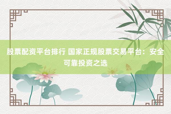 股票配资平台排行 国家正规股票交易平台：安全可靠投资之选