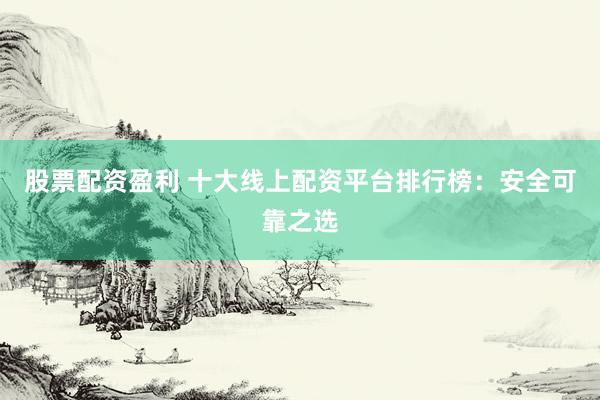 股票配资盈利 十大线上配资平台排行榜：安全可靠之选