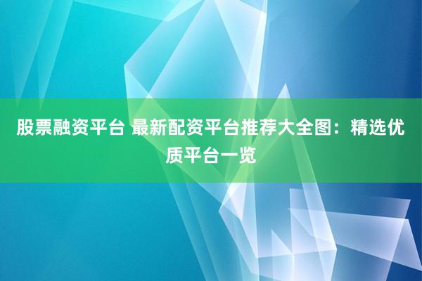 股票融资平台 最新配资平台推荐大全图:精选优质平台一览