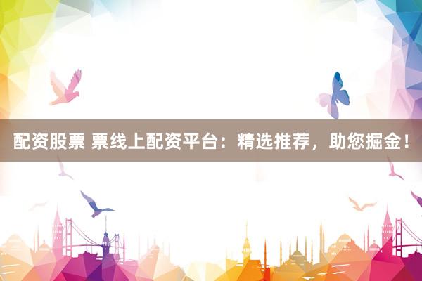 配资股票 票线上配资平台:精选推荐,助您掘金!