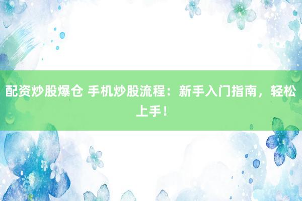 配资炒股爆仓 手机炒股流程：新手入门指南，轻松上手！