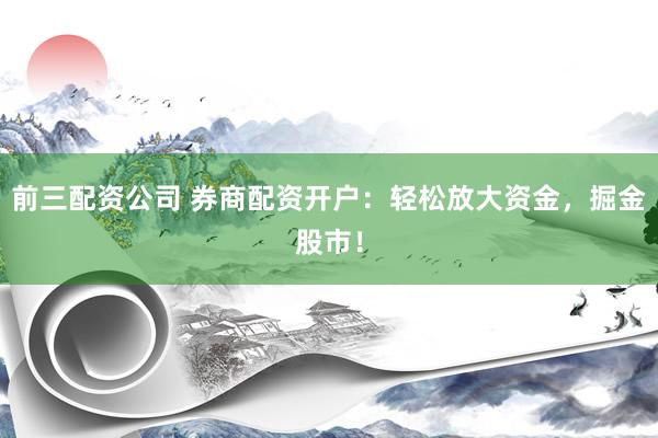 前三配资公司 券商配资开户：轻松放大资金，掘金股市！