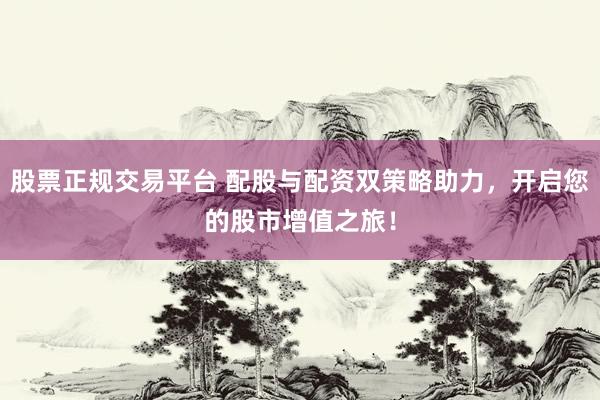 股票正规交易平台 配股与配资双策略助力，开启您的股市增值之旅！