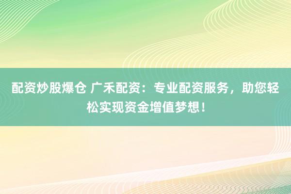 配资炒股爆仓 广禾配资：专业配资服务，助您轻松实现资金增值梦想！