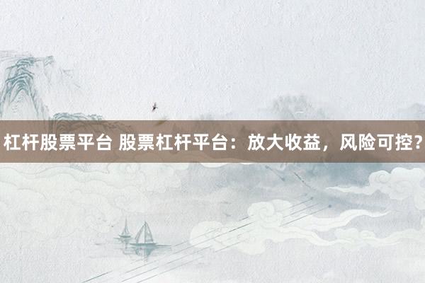 杠杆股票平台 股票杠杆平台：放大收益，风险可控？