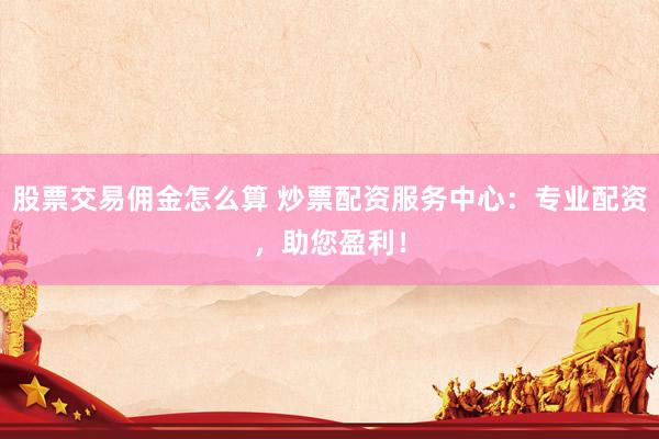 股票交易佣金怎么算 炒票配资服务中心：专业配资，助您盈利！